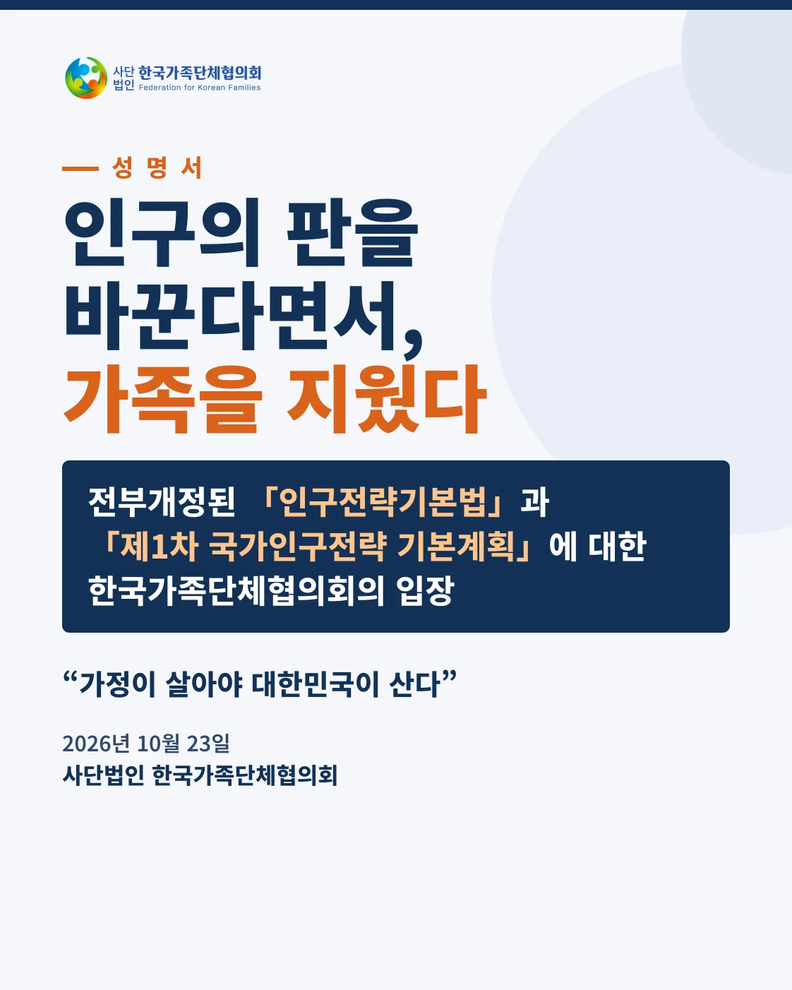 성명서. 인구의 판을 바꾼다면서, 가족을 지웠다. 전부개정된 「인구전략기본법」과 「제1차 국가인구전략 기본계획」에 대한 한국가족단체협의회의 입장. “가정이 살아야 대한민국이 산다”. 2026년 10월 23일 사단법인 한국가족단체협의회.